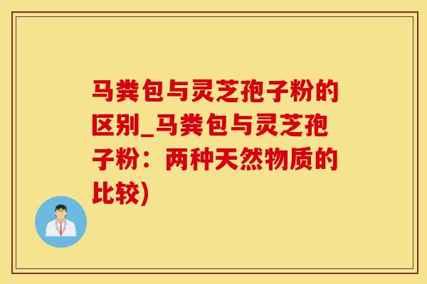 马粪包与灵芝孢子粉的区别_马粪包与灵芝孢子粉：两种天然物质的比较)