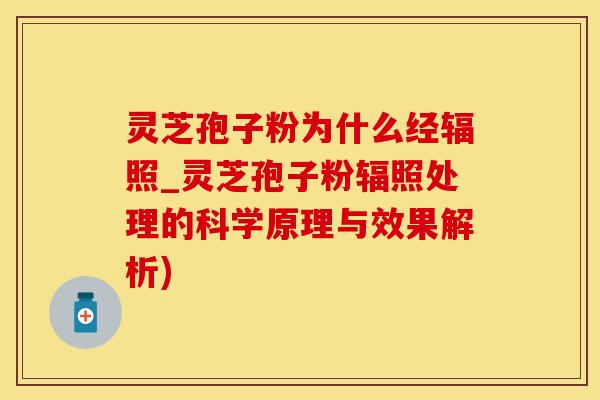 灵芝孢子粉为什么经辐照_灵芝孢子粉辐照处理的科学原理与效果解析)