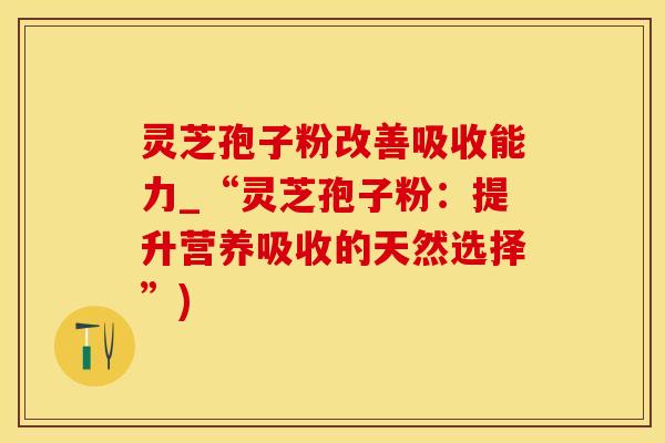 灵芝孢子粉改善吸收能力_“灵芝孢子粉：提升营养吸收的天然选择”)