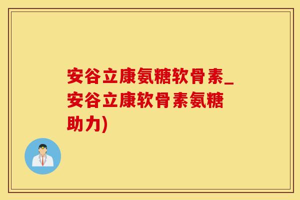 安谷立康氨糖软骨素_安谷立康软骨素氨糖 助力)