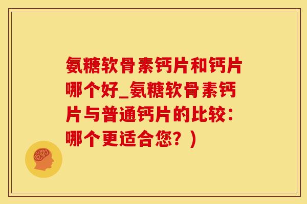 氨糖软骨素钙片和钙片哪个好_氨糖软骨素钙片与普通钙片的比较：哪个更适合您？)
