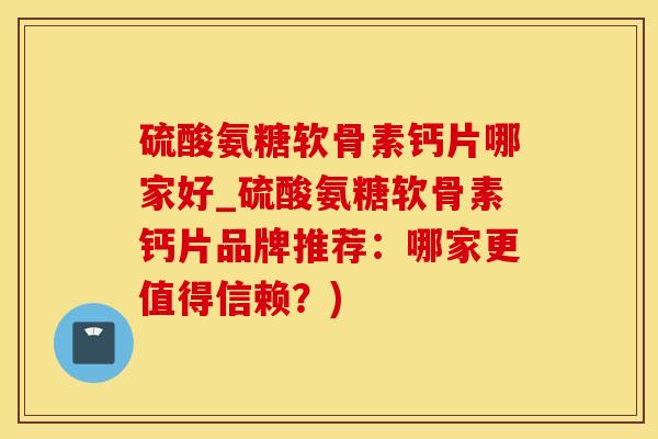 硫酸氨糖软骨素钙片哪家好_硫酸氨糖软骨素钙片品牌推荐：哪家更值得信赖？)