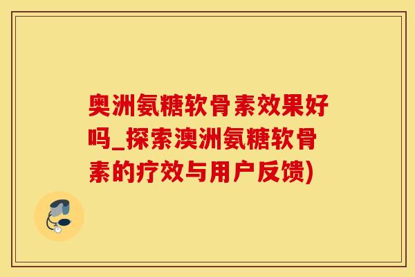 奥洲氨糖软骨素效果好吗_探索澳洲氨糖软骨素的疗效与用户反馈)