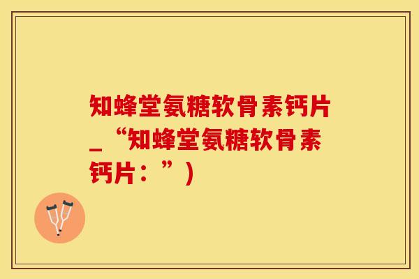 知蜂堂氨糖软骨素钙片_“知蜂堂氨糖软骨素钙片：”)