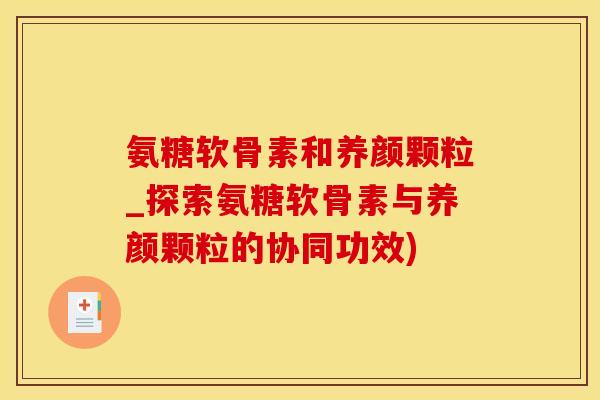 氨糖软骨素和养颜颗粒_探索氨糖软骨素与养颜颗粒的协同功效)