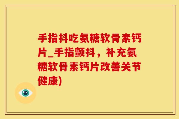 手指抖吃氨糖软骨素钙片_手指颤抖，补充氨糖软骨素钙片改善关节健康)