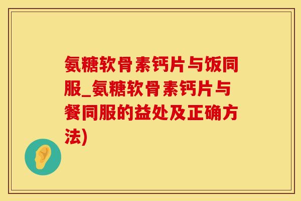 氨糖软骨素钙片与饭同服_氨糖软骨素钙片与餐同服的益处及正确方法)