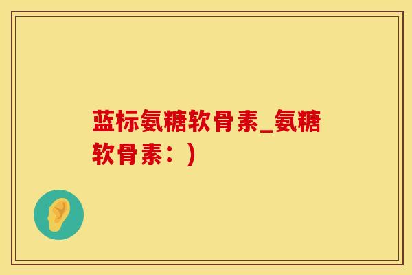蓝标氨糖软骨素_氨糖软骨素：)