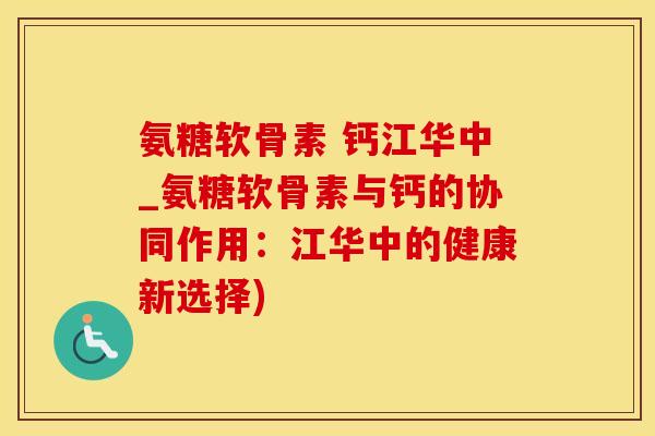 氨糖软骨素 钙江华中_氨糖软骨素与钙的协同作用：江华中的健康新选择)