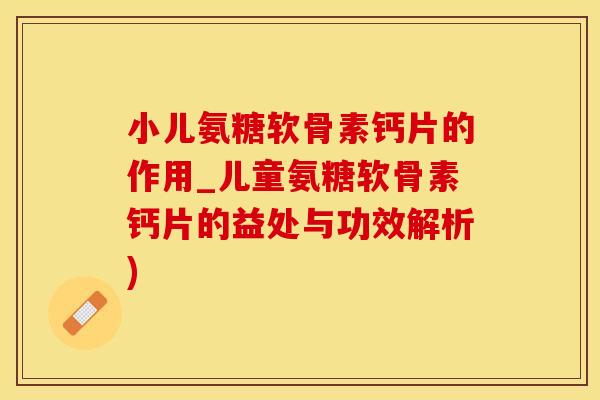 小儿氨糖软骨素钙片的作用_儿童氨糖软骨素钙片的益处与功效解析)