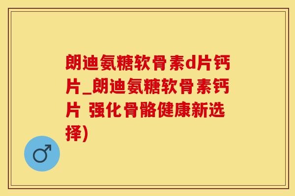 朗迪氨糖软骨素d片钙片_朗迪氨糖软骨素钙片 强化骨骼健康新选择)