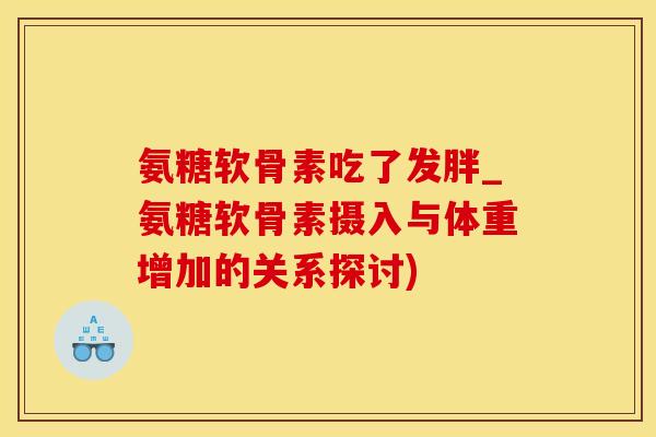 氨糖软骨素吃了发胖_氨糖软骨素摄入与体重增加的关系探讨)