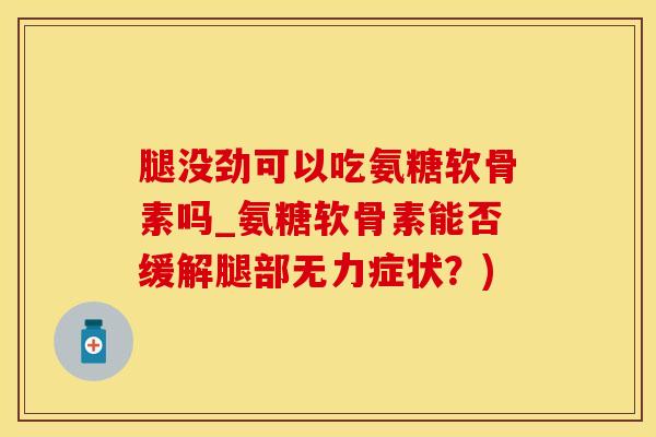 腿没劲可以吃氨糖软骨素吗_氨糖软骨素能否缓解腿部无力症状?) 腿没劲可以吃氨糖软骨素吗_氨糖软骨素能否缓解腿部无力症状?)