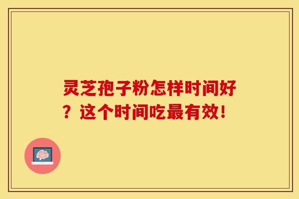 灵芝孢子粉怎样时间好？这个时间吃最有效！