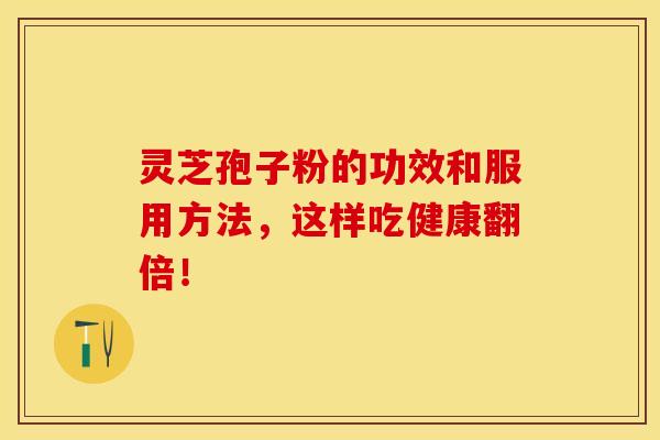 灵芝孢子粉的功效和服用方法，这样吃健康翻倍！