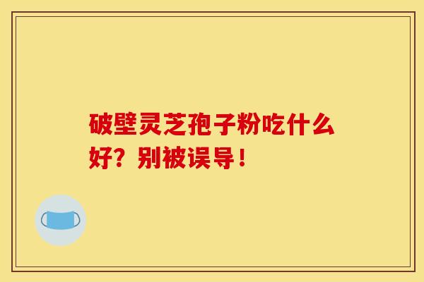 破壁灵芝孢子粉吃什么好？别被误导！