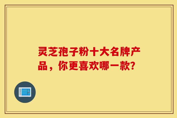 灵芝孢子粉十大名牌产品,你更喜欢哪一款? 灵芝孢子粉十大名牌产品,你更喜欢哪一款?