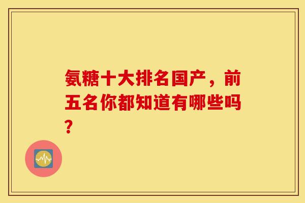 氨糖十大排名国产，前五名你都知道有哪些吗？