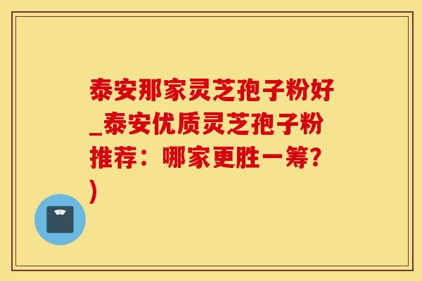 泰安那家灵芝孢子粉好_泰安优质灵芝孢子粉推荐：哪家更胜一筹？)