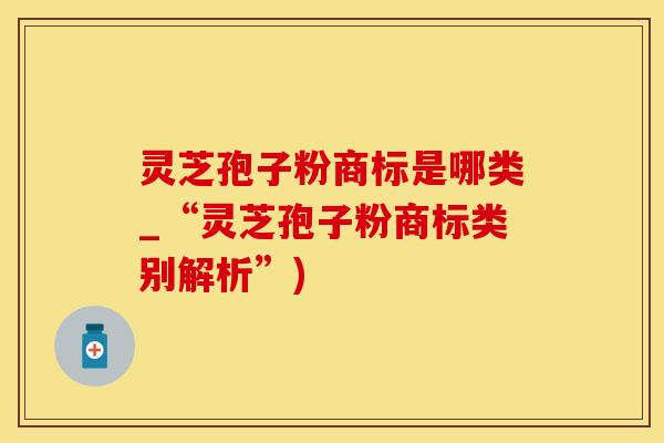 灵芝孢子粉商标是哪类_“灵芝孢子粉商标类别解析”)