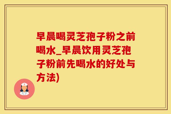 早晨喝灵芝孢子粉之前喝水_早晨饮用灵芝孢子粉前先喝水的好处与方法)