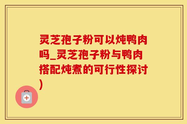 灵芝孢子粉可以炖鸭肉吗_灵芝孢子粉与鸭肉搭配炖煮的可行性探讨)
