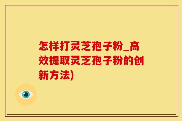 怎样打灵芝孢子粉_高效提取灵芝孢子粉的创新方法)