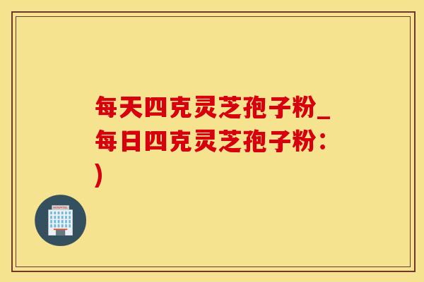 每天四克灵芝孢子粉_每日四克灵芝孢子粉：)