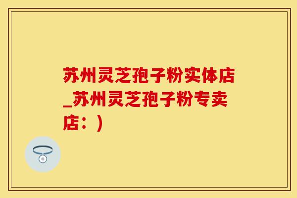 苏州灵芝孢子粉实体店_苏州灵芝孢子粉专卖店:) 苏州灵芝孢子粉实体店_苏州灵芝孢子粉专卖店:)