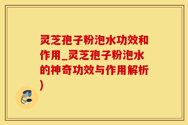 灵芝孢子粉泡水功效和作用_灵芝孢子粉泡水的神奇功效与作用解析)