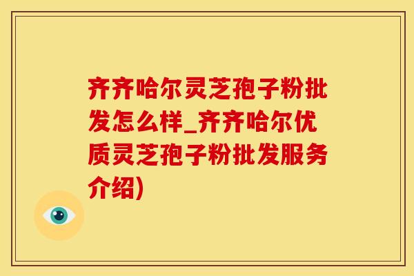 齐齐哈尔灵芝孢子粉批发怎么样_齐齐哈尔优质灵芝孢子粉批发服务介绍)