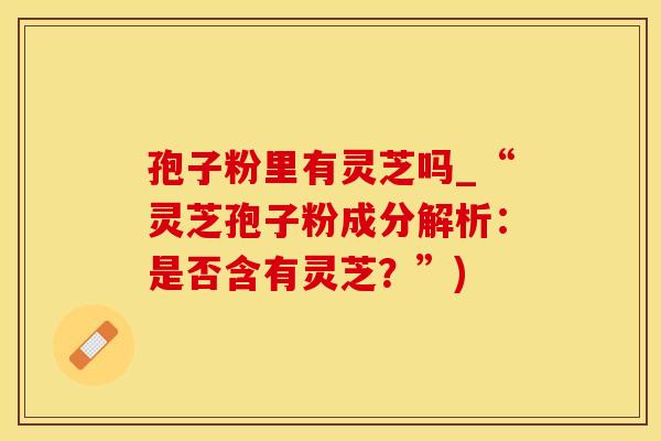 孢子粉里有灵芝吗_“灵芝孢子粉成分解析：是否含有灵芝？”)