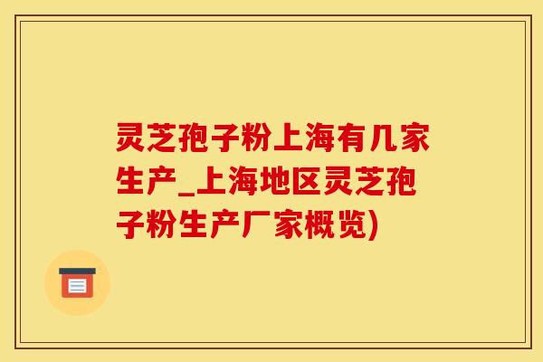灵芝孢子粉上海有几家生产_上海地区灵芝孢子粉生产厂家概览)