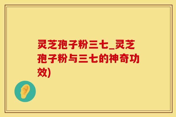灵芝孢子粉三七_灵芝孢子粉与三七的神奇功效)