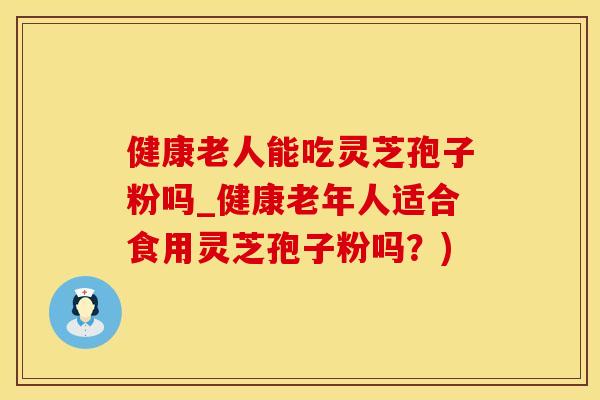健康老人能吃灵芝孢子粉吗_健康老年人适合食用灵芝孢子粉吗？)