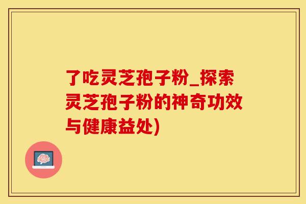 了吃灵芝孢子粉_探索灵芝孢子粉的神奇功效与健康益处)