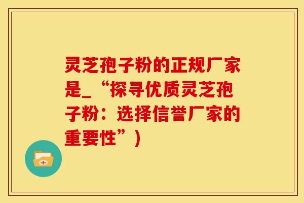 灵芝孢子粉的正规厂家是_“探寻优质灵芝孢子粉：选择信誉厂家的重要性”)