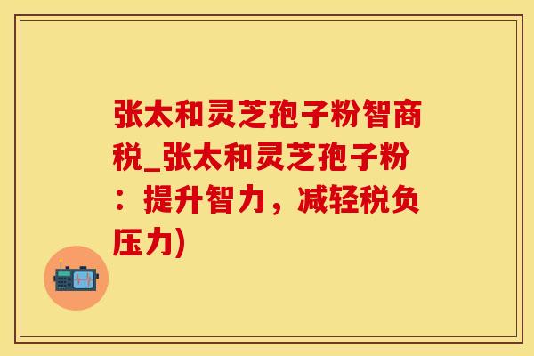 张太和灵芝孢子粉智商税_张太和灵芝孢子粉：提升智力，减轻税负压力)