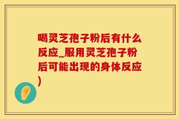 喝灵芝孢子粉后有什么反应_服用灵芝孢子粉后可能出现的身体反应)