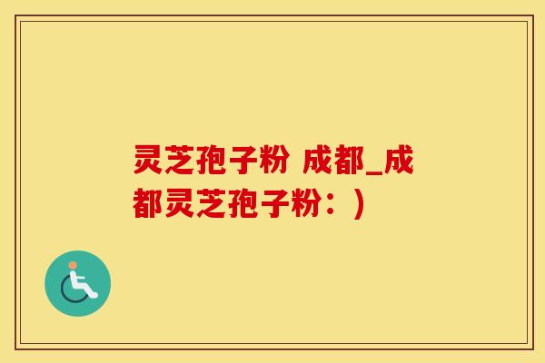 灵芝孢子粉 成都_成都灵芝孢子粉：)