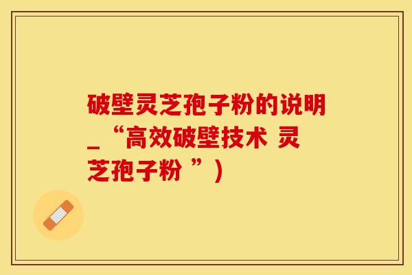破壁灵芝孢子粉的说明_“高效破壁技术 灵芝孢子粉 ”)