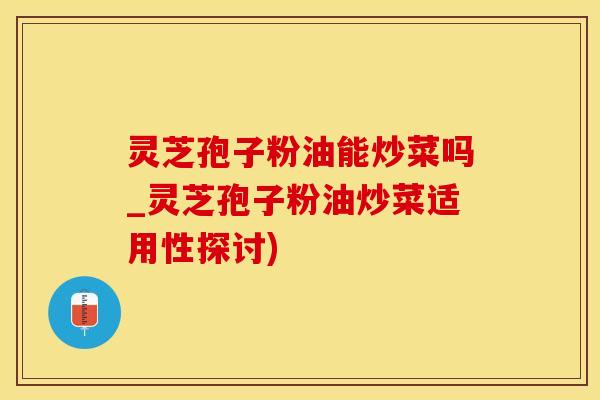 灵芝孢子粉油能炒菜吗_灵芝孢子粉油炒菜适用性探讨)