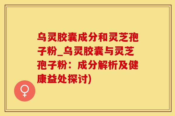 乌灵胶囊成分和灵芝孢子粉_乌灵胶囊与灵芝孢子粉：成分解析及健康益处探讨)