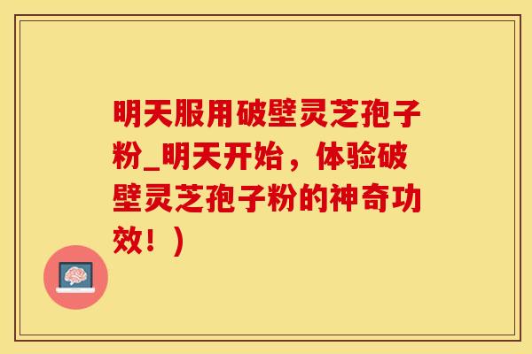 明天服用破壁灵芝孢子粉_明天开始，体验破壁灵芝孢子粉的神奇功效！)