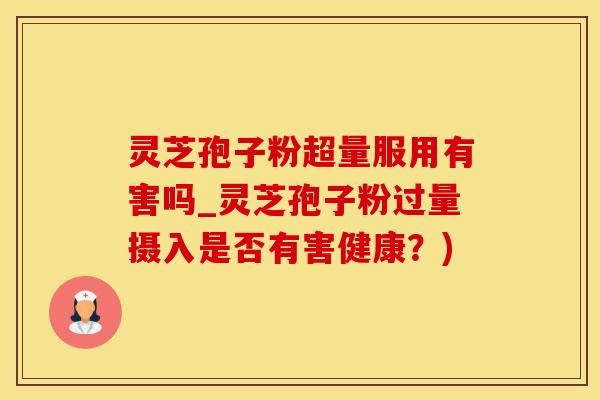 灵芝孢子粉超量服用有害吗_灵芝孢子粉过量摄入是否有害健康？)