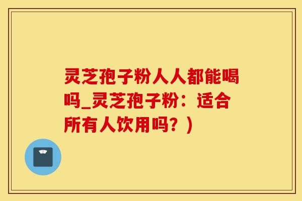 灵芝孢子粉人人都能喝吗_灵芝孢子粉：适合所有人饮用吗？)
