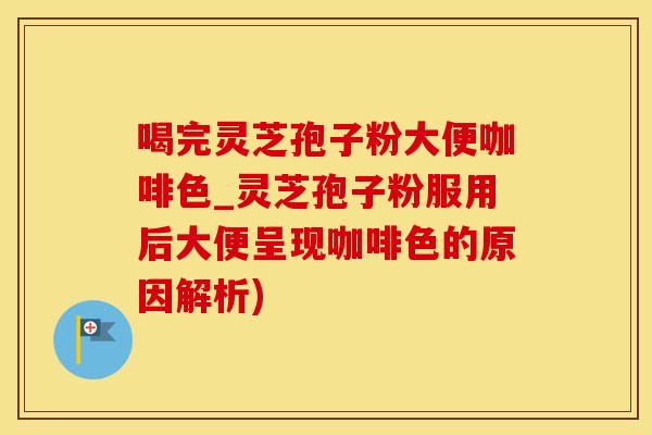 喝完灵芝孢子粉大便咖啡色_灵芝孢子粉服用后大便呈现咖啡色的原因解析)