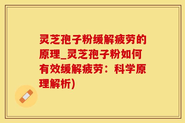 灵芝孢子粉缓解疲劳的原理_灵芝孢子粉如何有效缓解疲劳：科学原理解析)