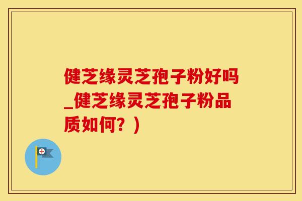 健芝缘灵芝孢子粉好吗_健芝缘灵芝孢子粉品质如何？)
