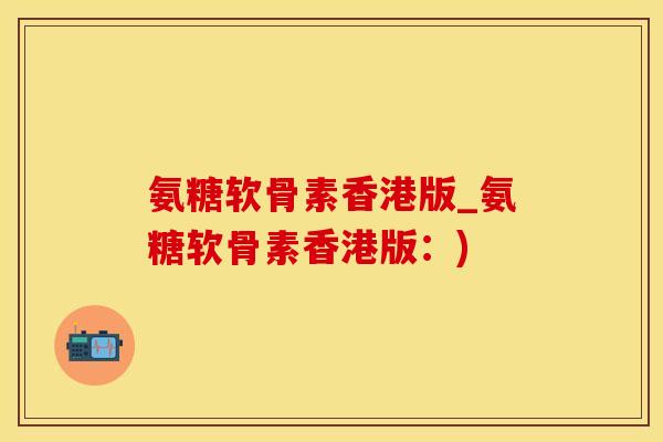 氨糖软骨素香港版_氨糖软骨素香港版：)